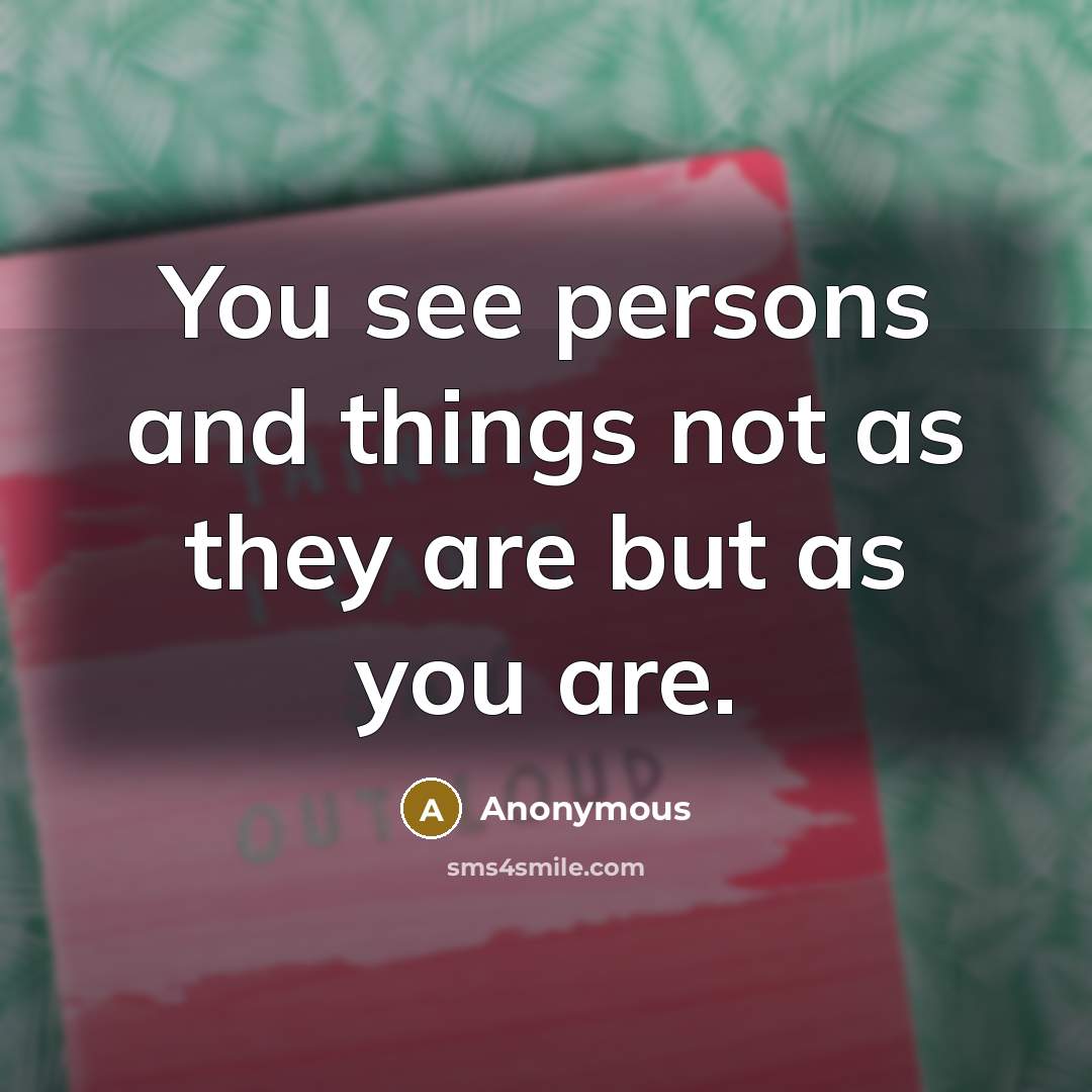 “You see persons and things not as they are but…” quote by Anonymous