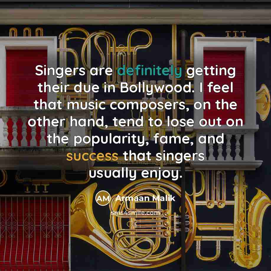 “Singers are definitely getting their due in Bollywood. I feel that music composers, on the other hand, tend to lose out on the popularity, fame, and success that singers usually enjoy.” quote by Armaan Malik