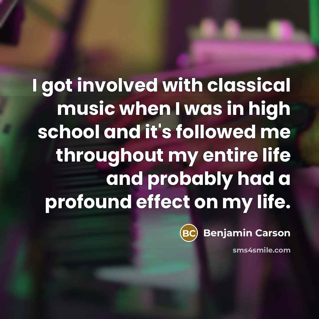 “I got involved with classical music when I was in high school and it's followed me throughout my entire life and probably had a profound effect on my life.” quote by Benjamin Carson