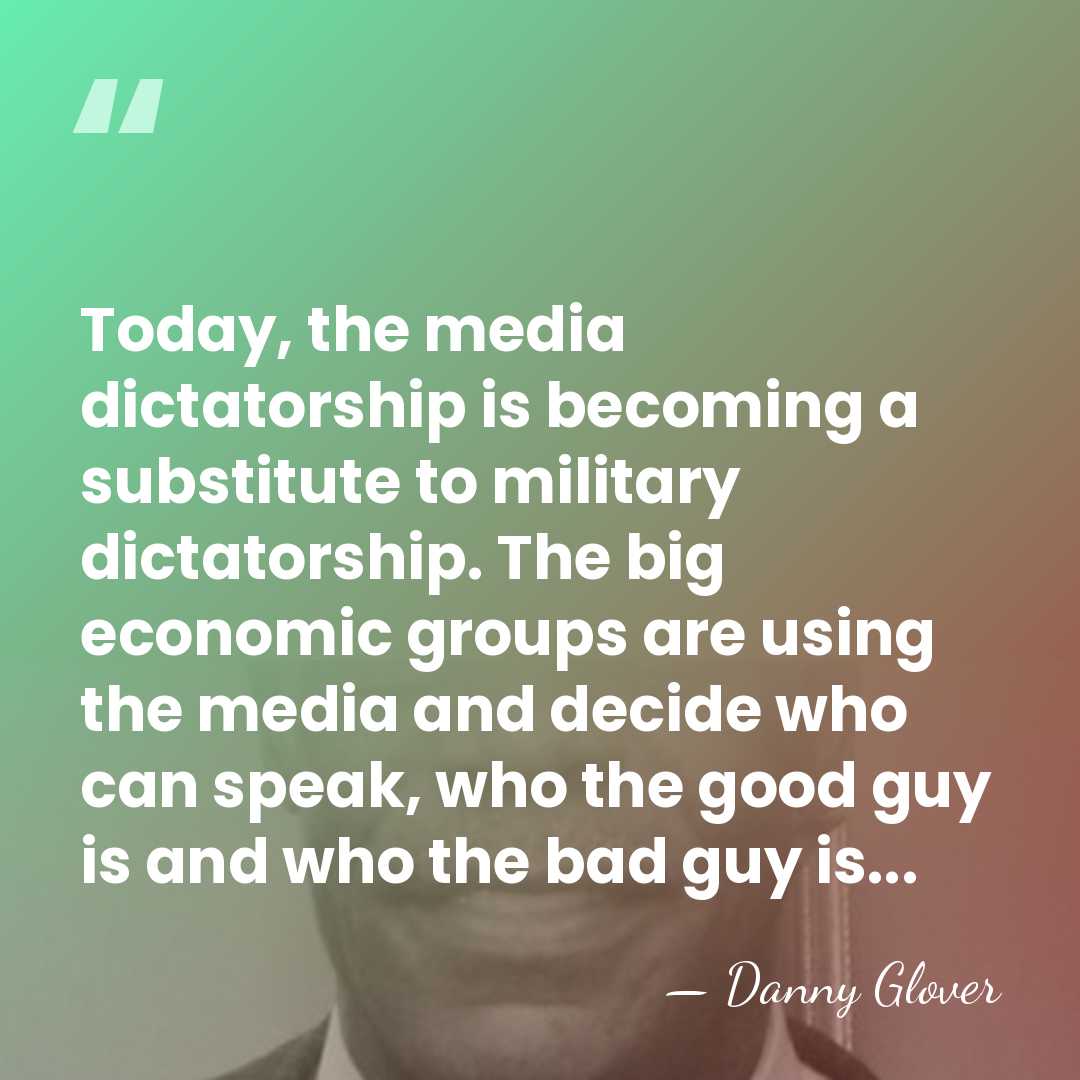 Today, the media dictatorship is becoming a substitute to military dictatorship. The&hellip; - Danny Glover