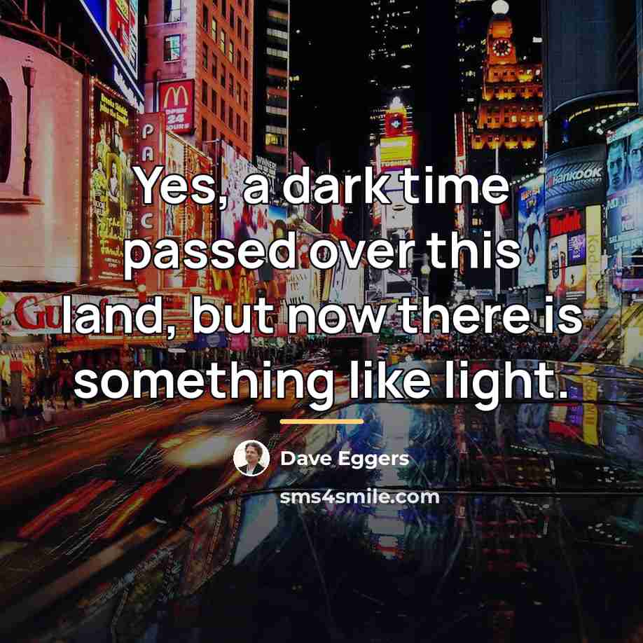 “Yes, a dark time passed over this land, but now…” quote by Dave Eggers