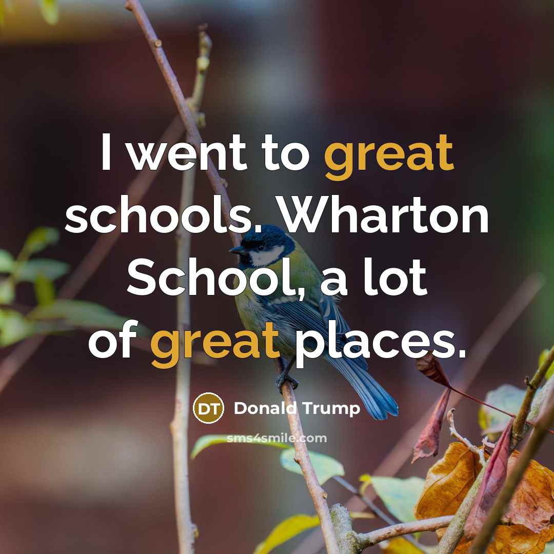 “I went to great schools. Wharton School, a lot of…” quote by Donald Trump