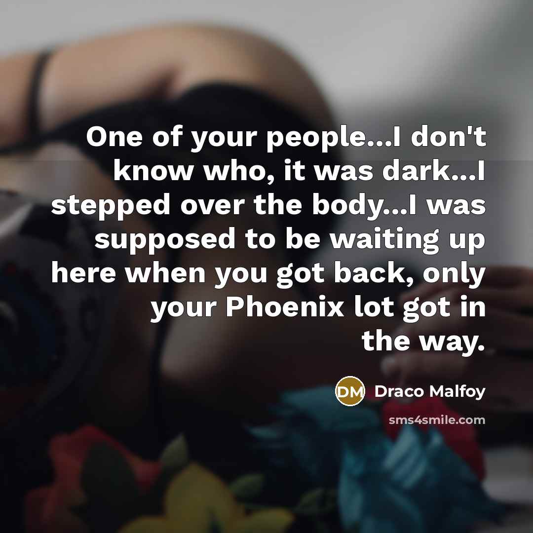 “One of your people...I don't know who, it was dark...I stepped over the body...I was supposed to be waiting up here when you got back, only your Phoenix lot got in the way.” quote by Draco Malfoy