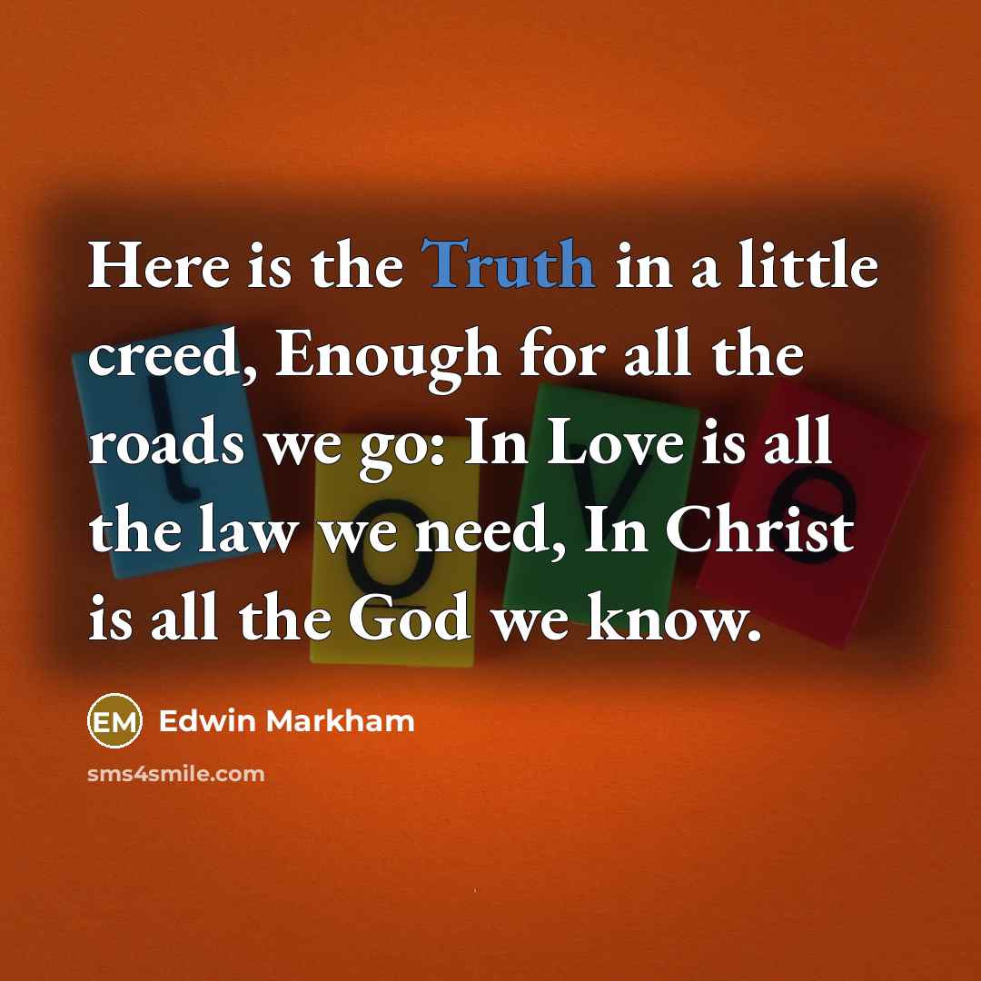 “Here is the Truth in a little creed, Enough for…” quote by Edwin Markham