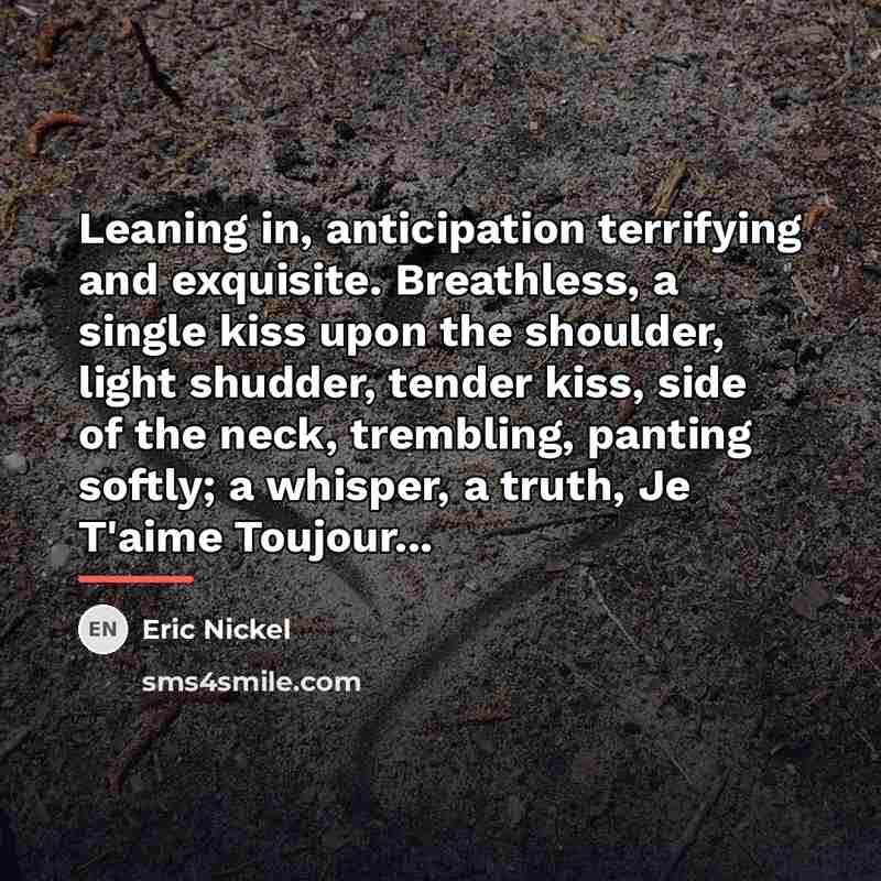 “Leaning in, anticipation terrifying and exquisite. Breathless, a single kiss…” quote by Eric Nickel