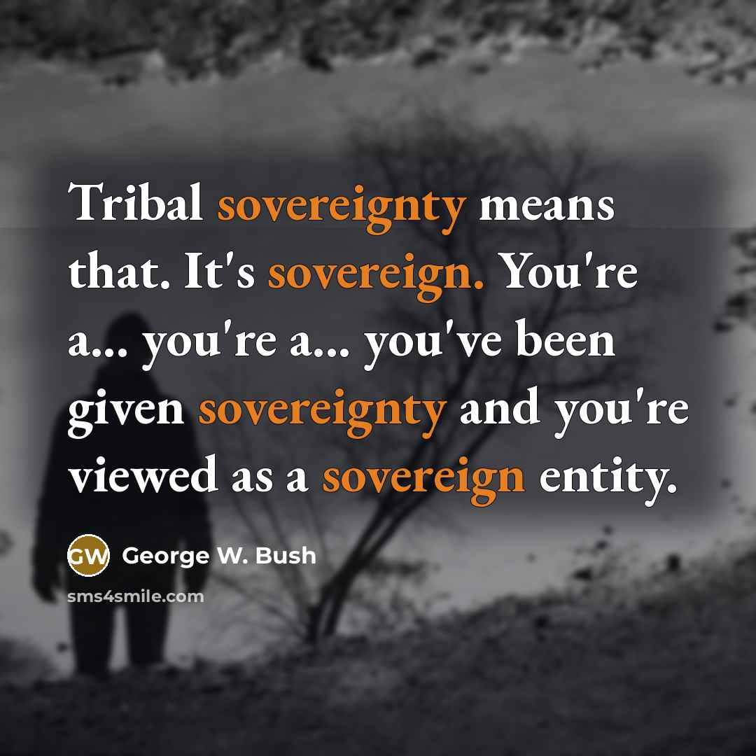“Tribal sovereignty means that. It's sovereign. You're a... you're a...…” quote by George W. Bush