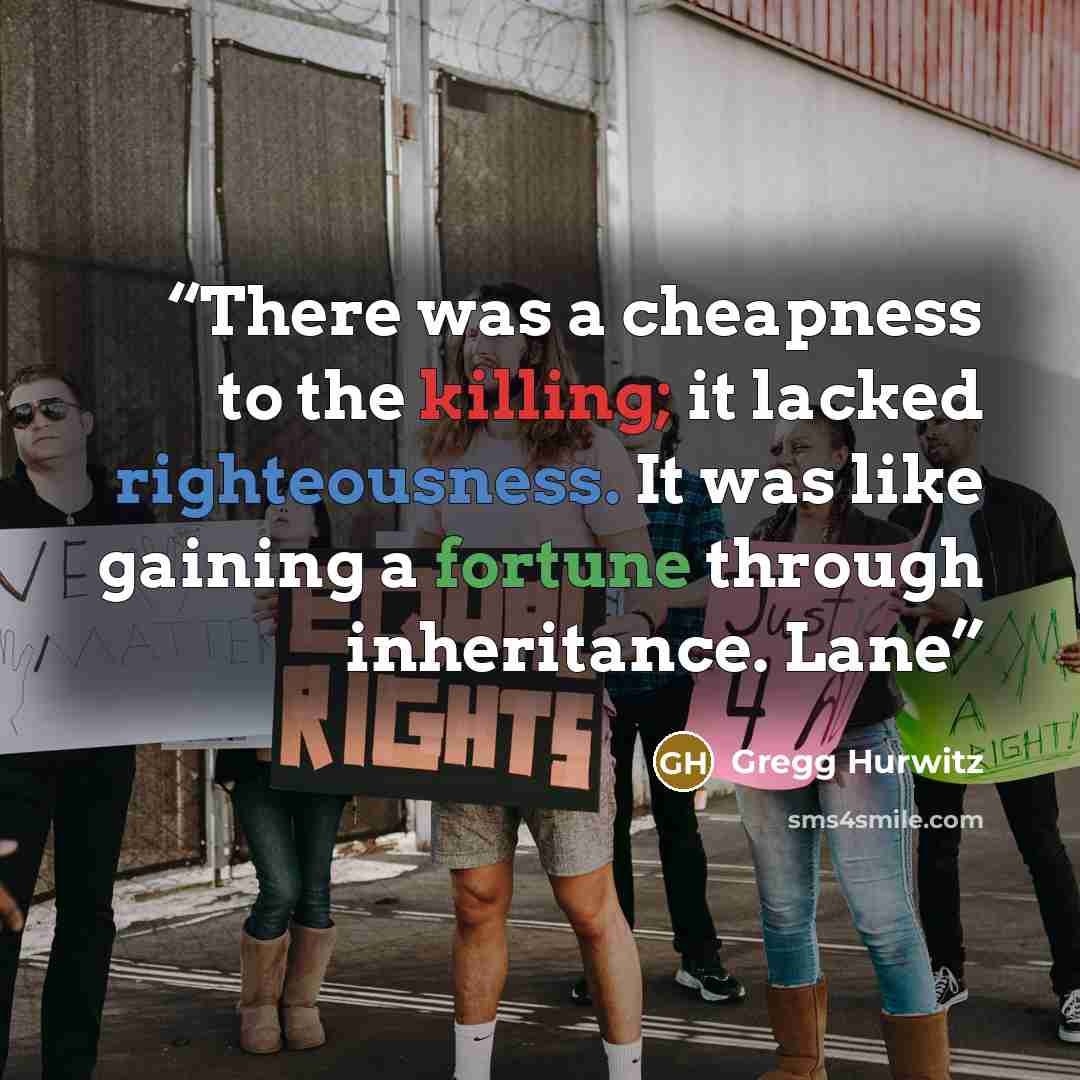 “There was a cheapness to the killing; it lacked righteousness. It was like gaining a fortune through inheritance. Lane” quote by Gregg Hurwitz