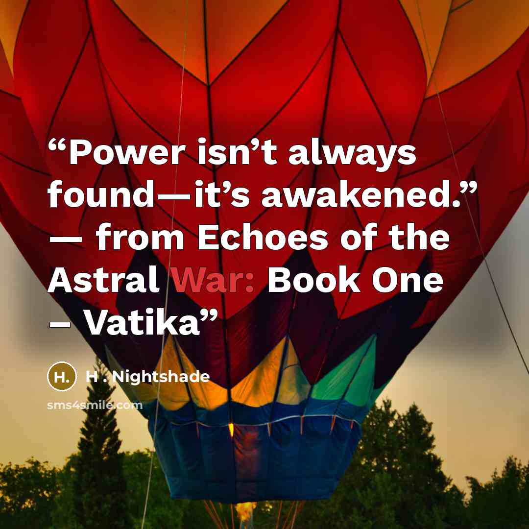 “Power isn’t always found—it’s awakened.” — from Echoes of the Astral War: Book One – Vatika” quote by H . Nightshade