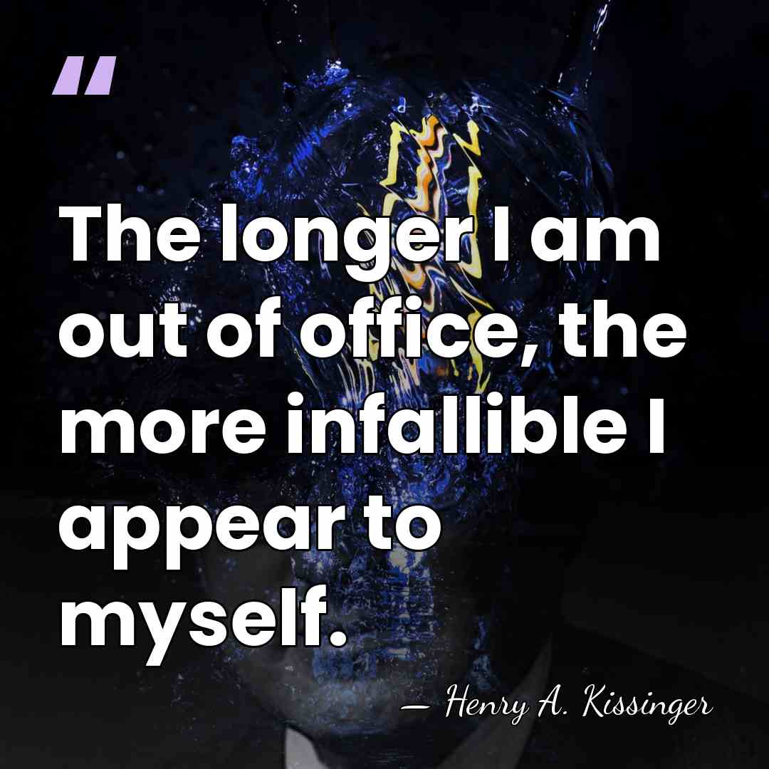 The longer I am out of office, the more infallible I appear&hellip; - Henry A. Kissinger