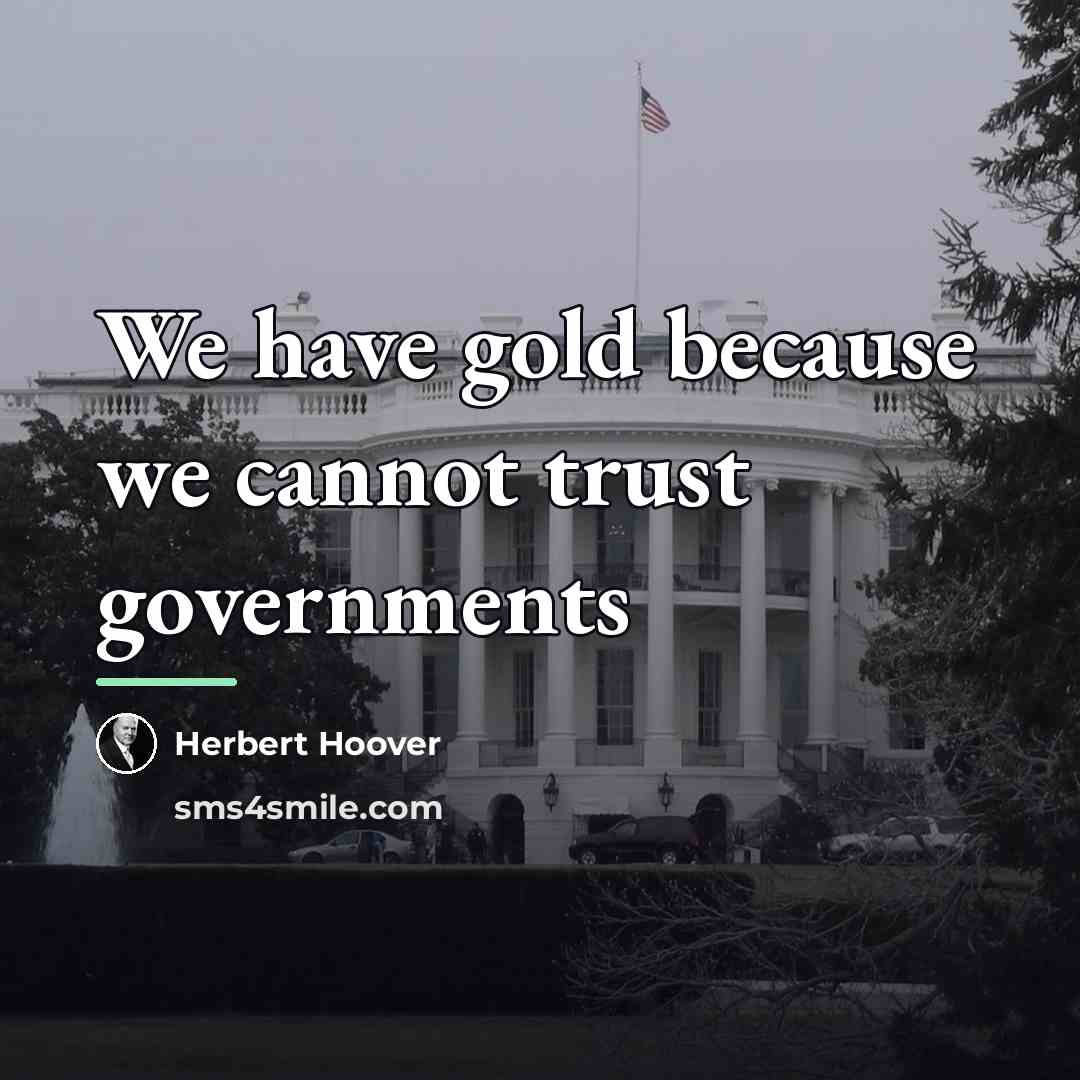 “We have gold because we cannot trust governments…” quote by Herbert Hoover