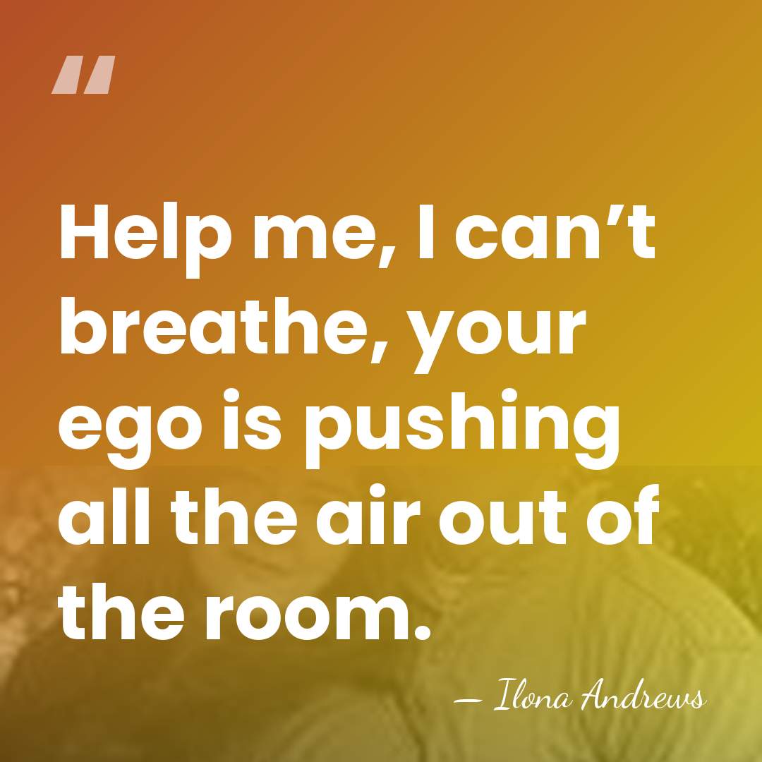 Help me, I can’t breathe, your ego is pushing all the air&hellip; - Ilona Andrews