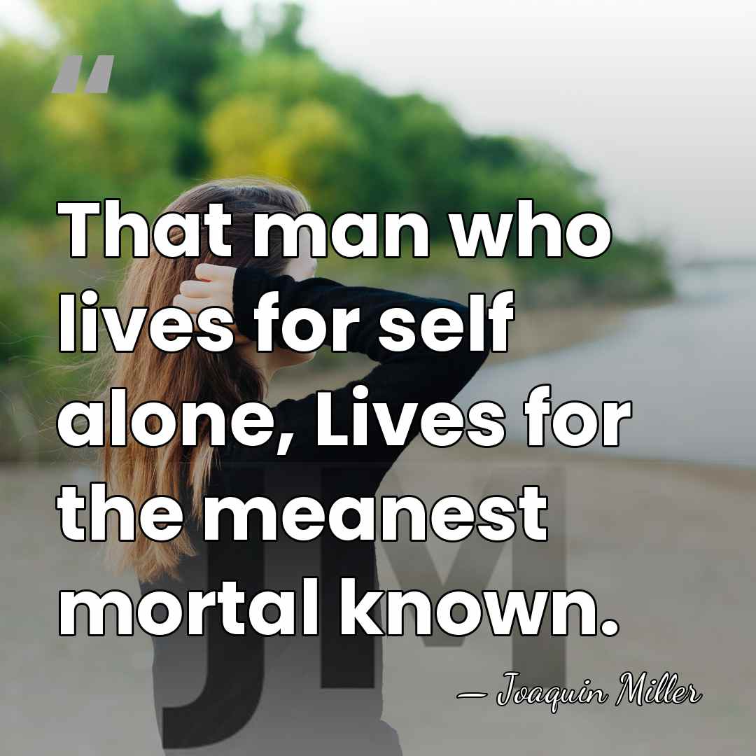 That man who lives for self alone, Lives for the meanest mortal&hellip; - Joaquin Miller