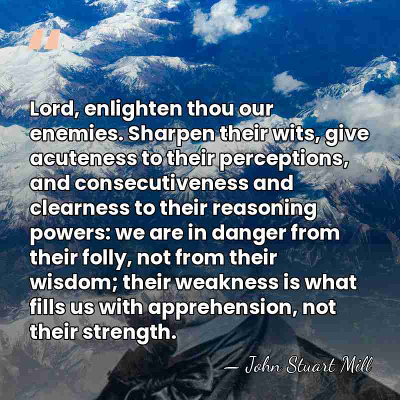 Lord, enlighten thou our enemies. Sharpen their wits, give acuteness to their&hellip; - John Stuart Mill