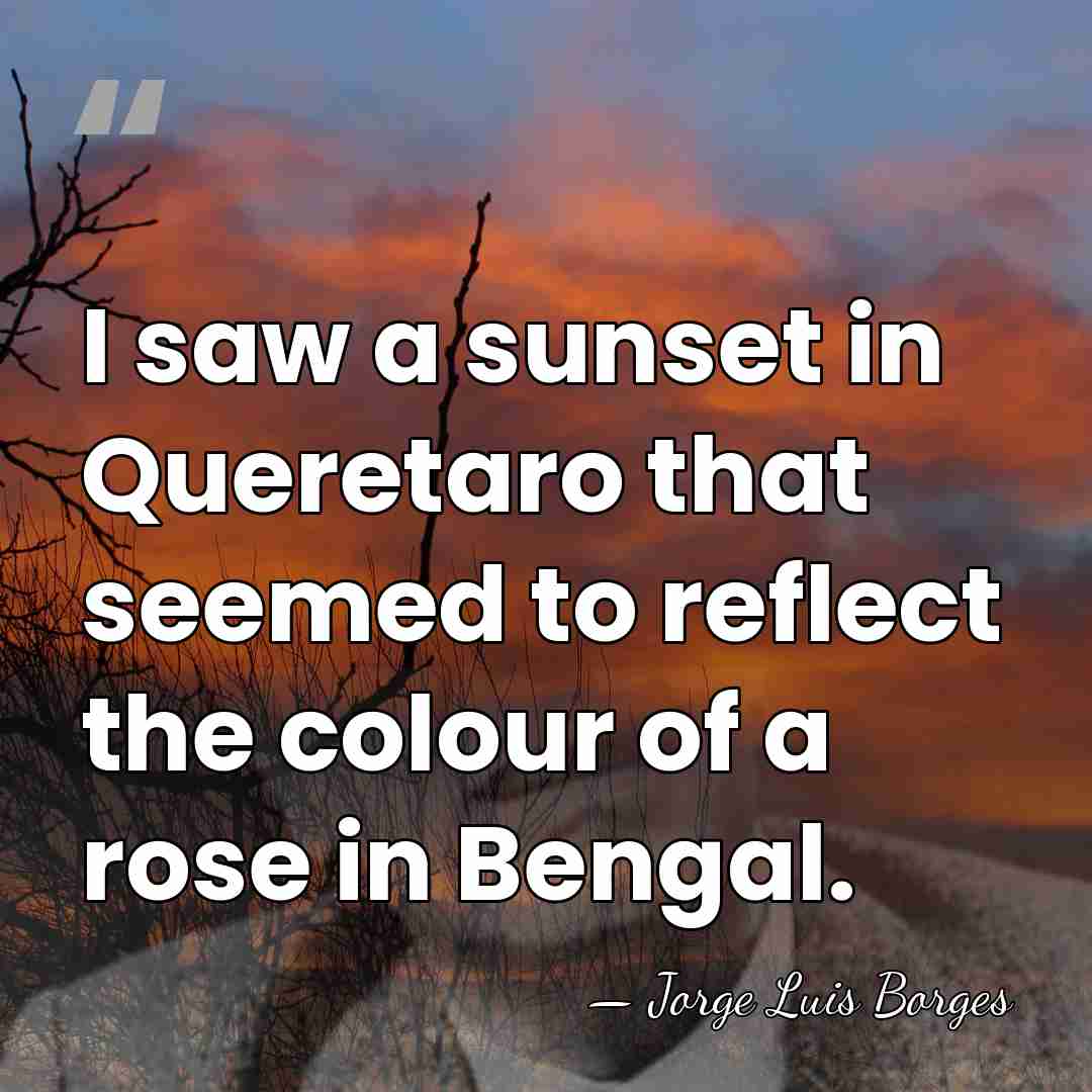 I saw a sunset in Queretaro that seemed to reflect the colour&hellip; - Jorge Luis Borges