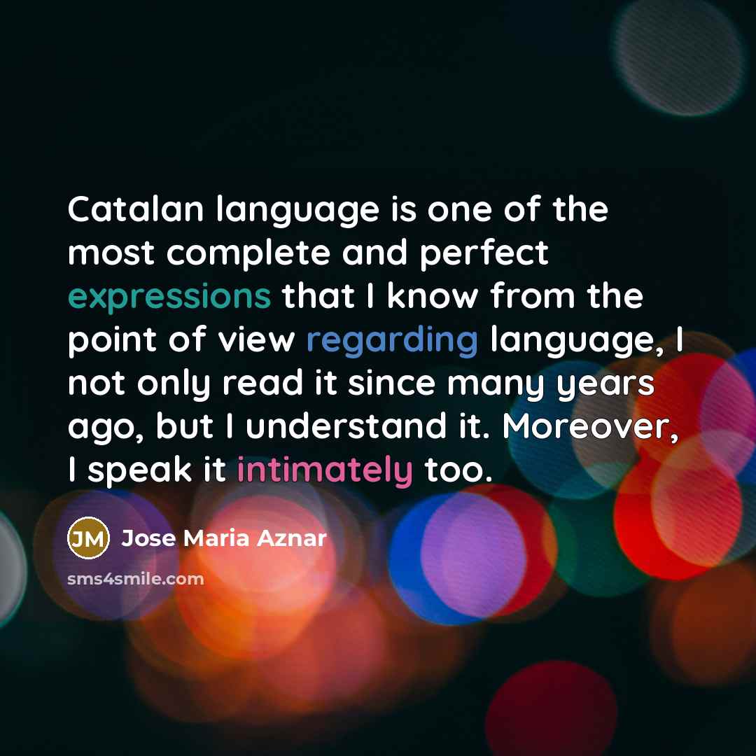 “Catalan language is one of the most complete and perfect expressions that I know from the point of view regarding language, I not only read it since many years ago, but I understand it. Moreover, I speak it intimately too.” quote by Jose Maria Aznar