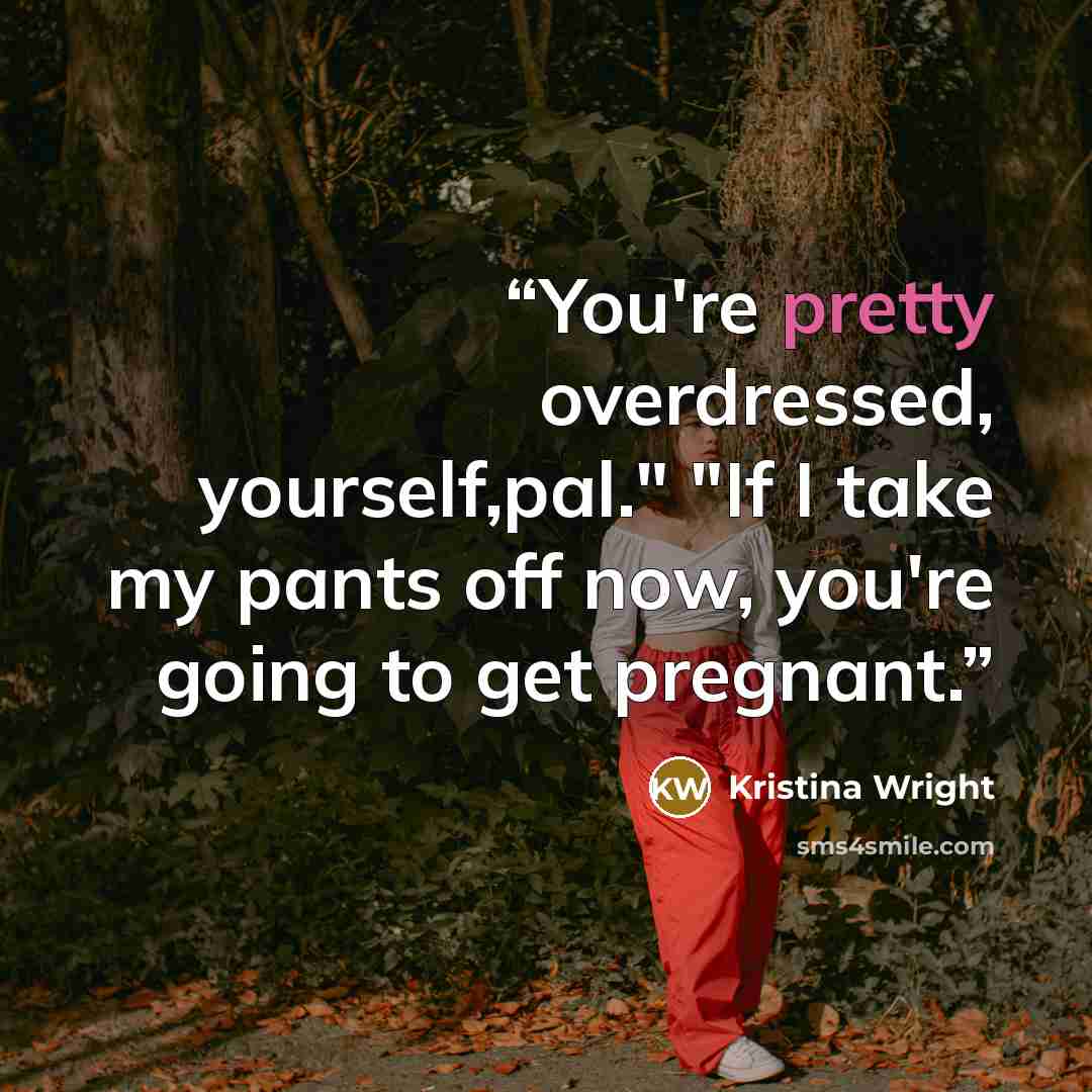 “You're pretty overdressed, yourself,pal." "If I take my pants off now, you're going to get pregnant.” quote by Kristina Wright