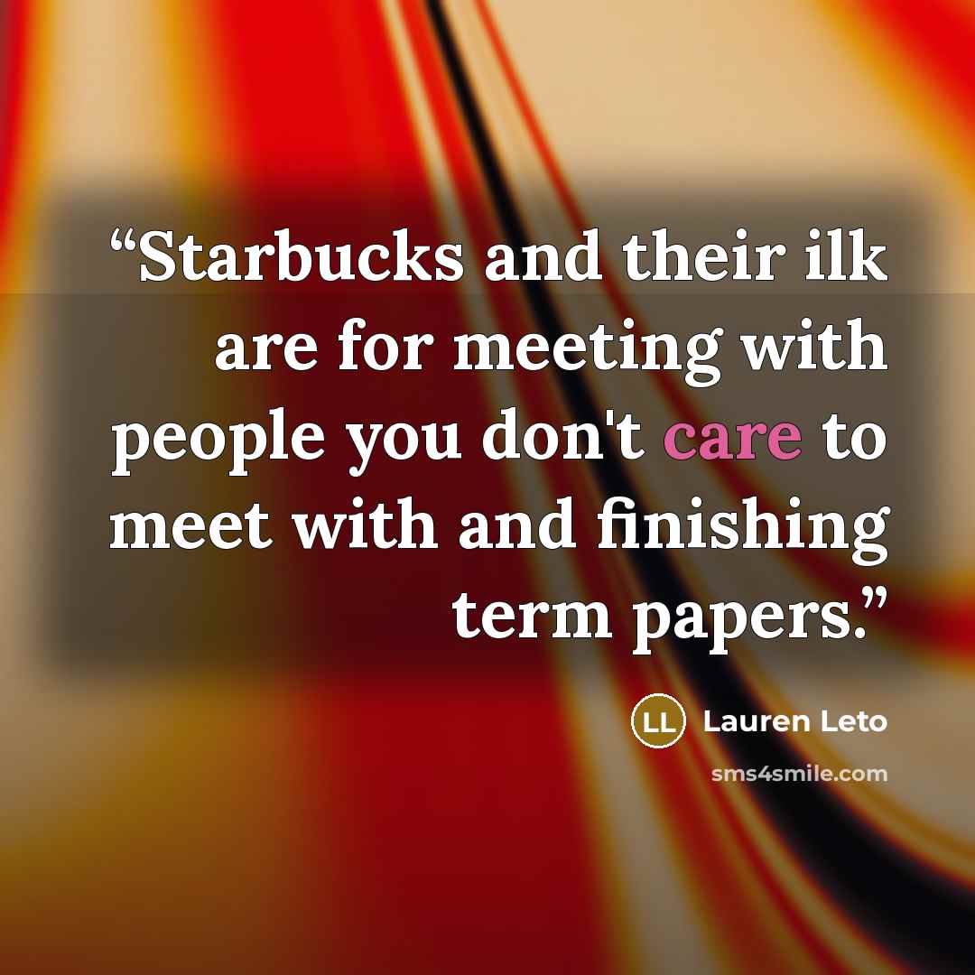 “Starbucks and their ilk are for meeting with people you don't care to meet with and finishing term papers.” quote by Lauren Leto