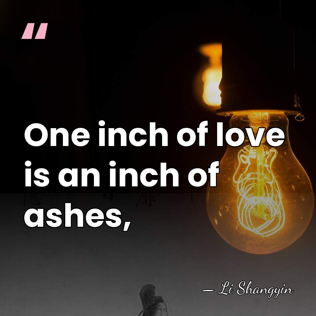 One inch of love is an inch of ashes, - Li Shangyin
