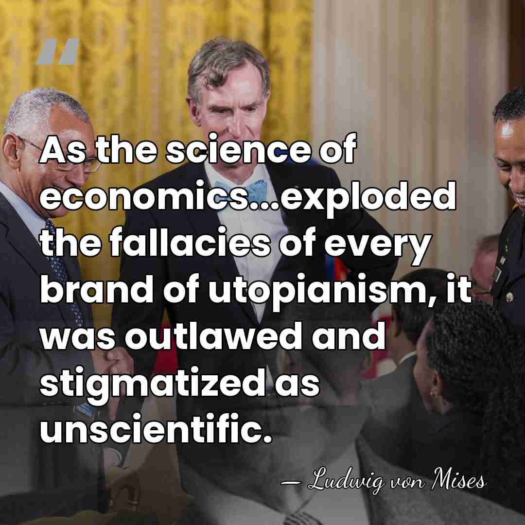 As the science of economics...exploded the fallacies of every brand of utopianism,&hellip; - Ludwig von Mises