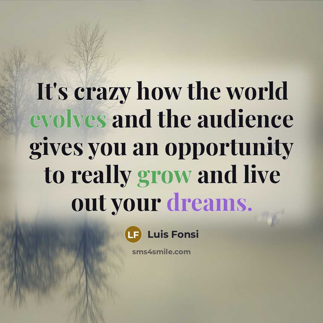 “It's crazy how the world evolves and the audience gives you an opportunity to really grow and live out your dreams.” quote by Luis Fonsi