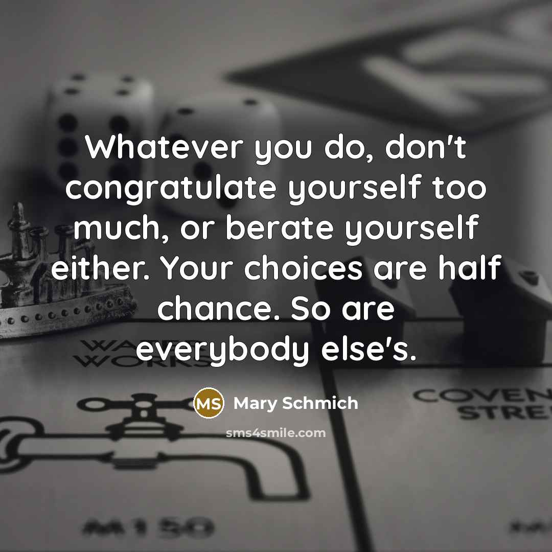 “Whatever you do, don't congratulate yourself too much, or berate…” quote by Mary Schmich
