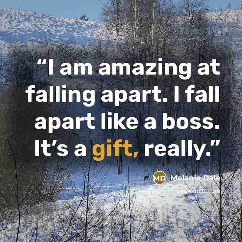 “I am amazing at falling apart. I fall apart like a boss. It’s a gift, really.” quote by Melanie Dale