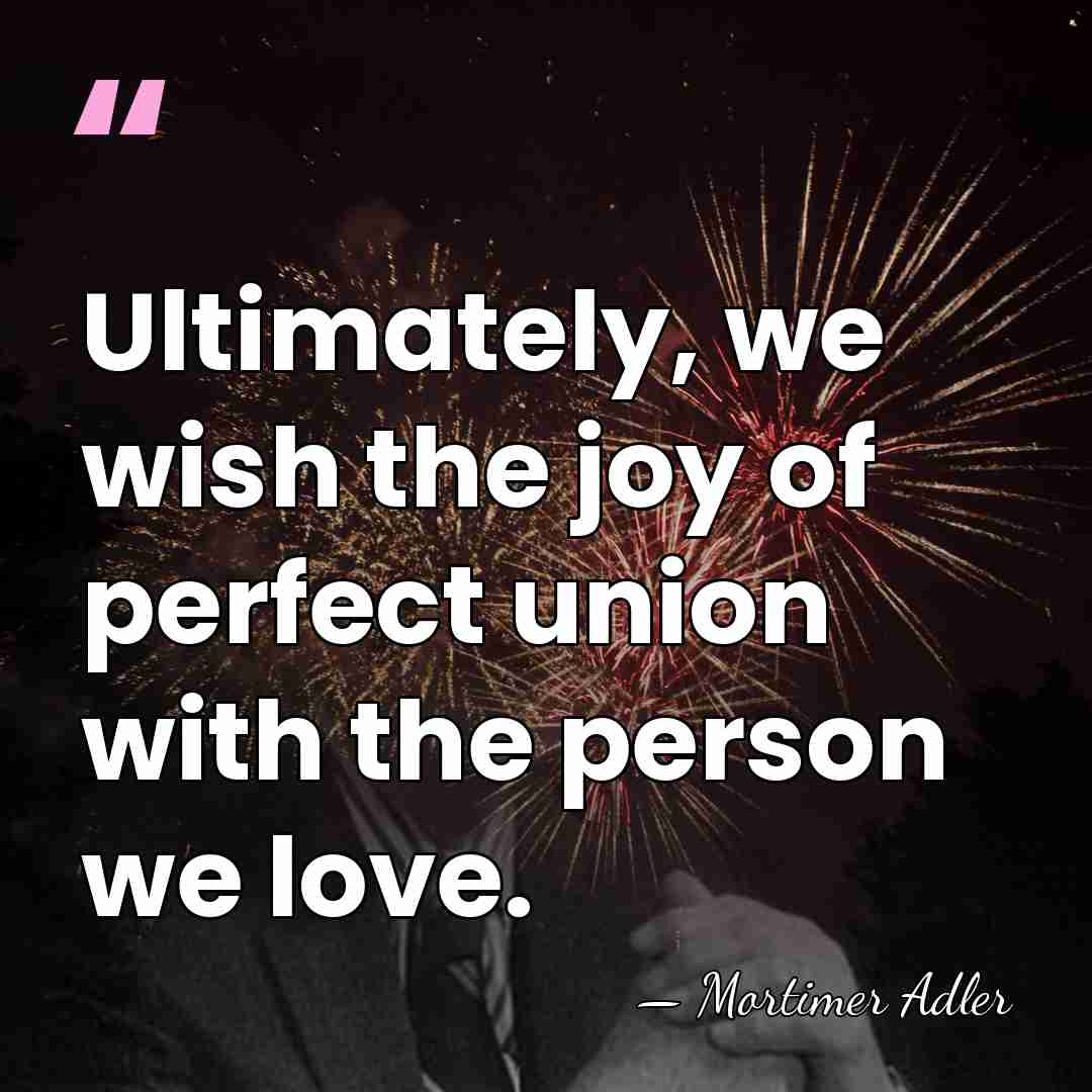 Ultimately, we wish the joy of perfect union with the person we&hellip; - Mortimer Adler