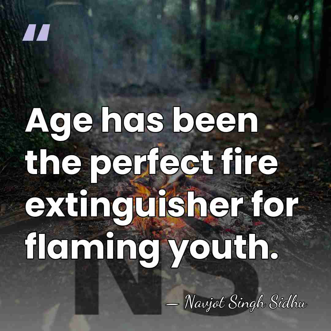 Age has been the perfect fire extinguisher for flaming youth. - Navjot Singh Sidhu