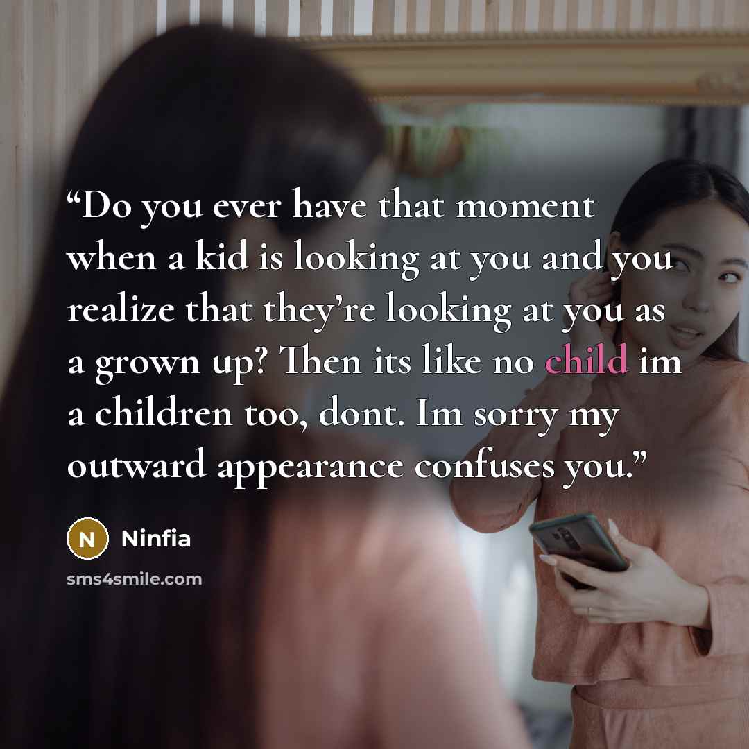 “Do you ever have that moment when a kid is looking at you and you realize that they’re looking at you as a grown up? Then its like no child im a children too, dont. Im sorry my outward appearance confuses you.” quote by Ninfia