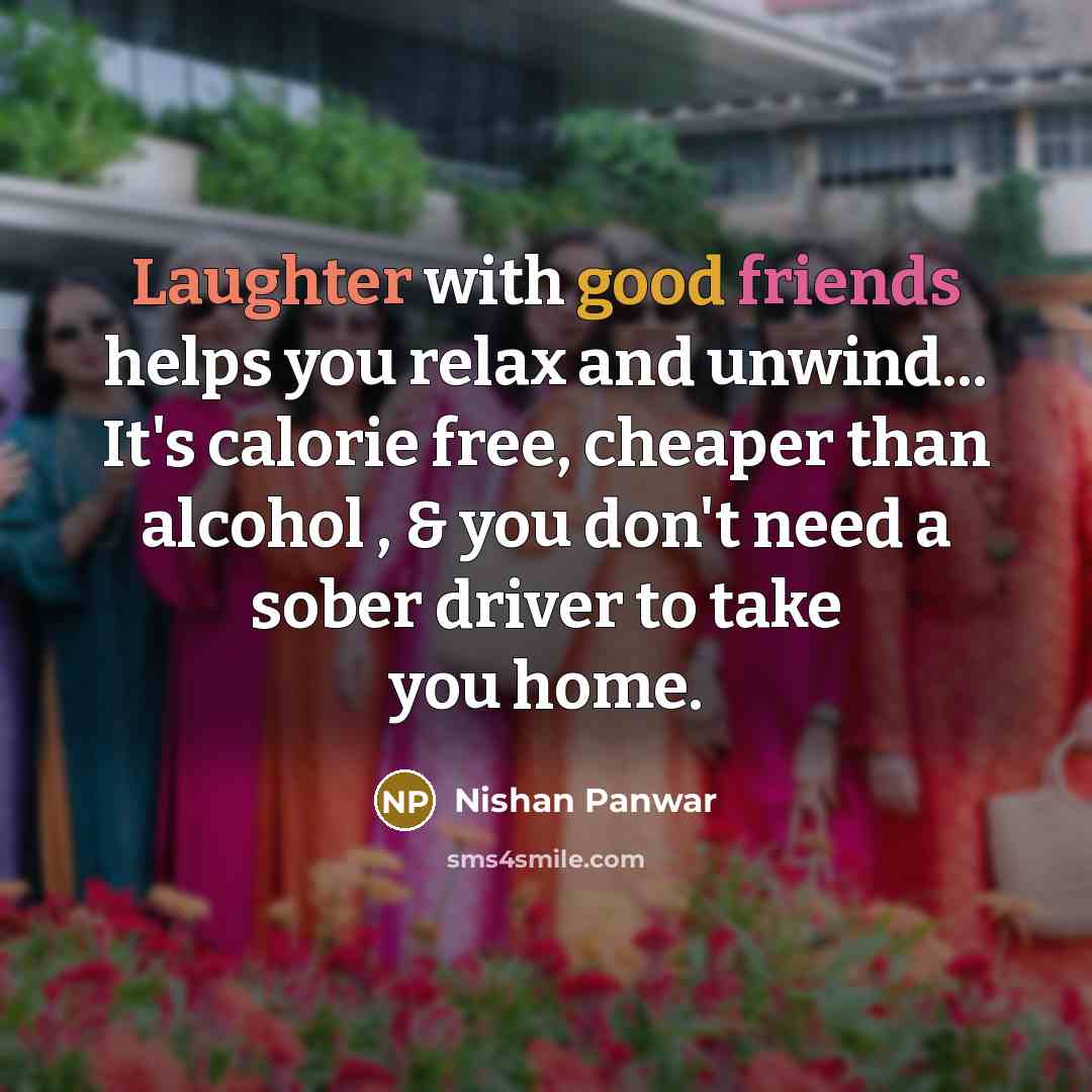 “Laughter with good friends helps you relax and unwind... It's calorie free, cheaper than alcohol , & you don't need a sober driver to take you home.” quote by Nishan Panwar