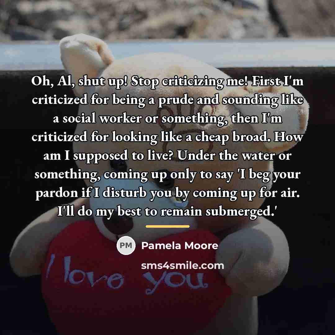 “Oh, Al, shut up! Stop criticizing me! First I'm criticized…” quote by Pamela Moore