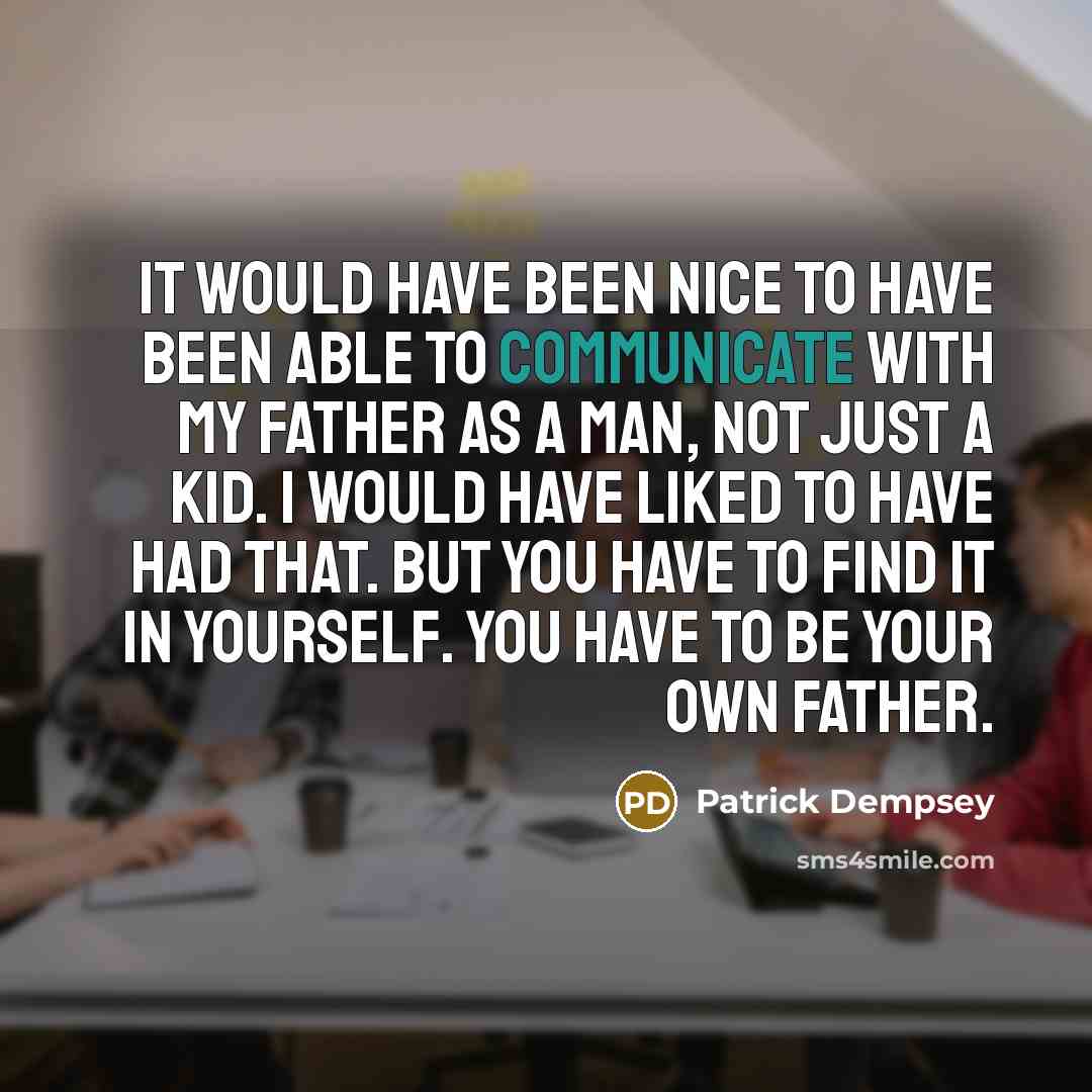 “It would have been nice to have been able to communicate with my father as a man, not just a kid. I would have liked to have had that. But you have to find it in yourself. You have to be your own father.” quote by Patrick Dempsey