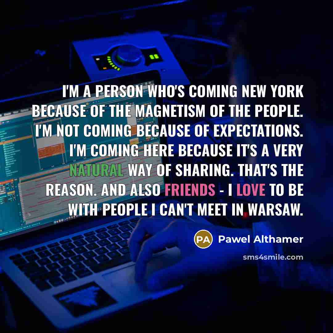 “I'm a person who's coming New York because of the magnetism of the people. I'm not coming because of expectations. I'm coming here because it's a very natural way of sharing. That's the reason. And also friends - I love to be with people I can't meet in Warsaw.” quote by Pawel Althamer