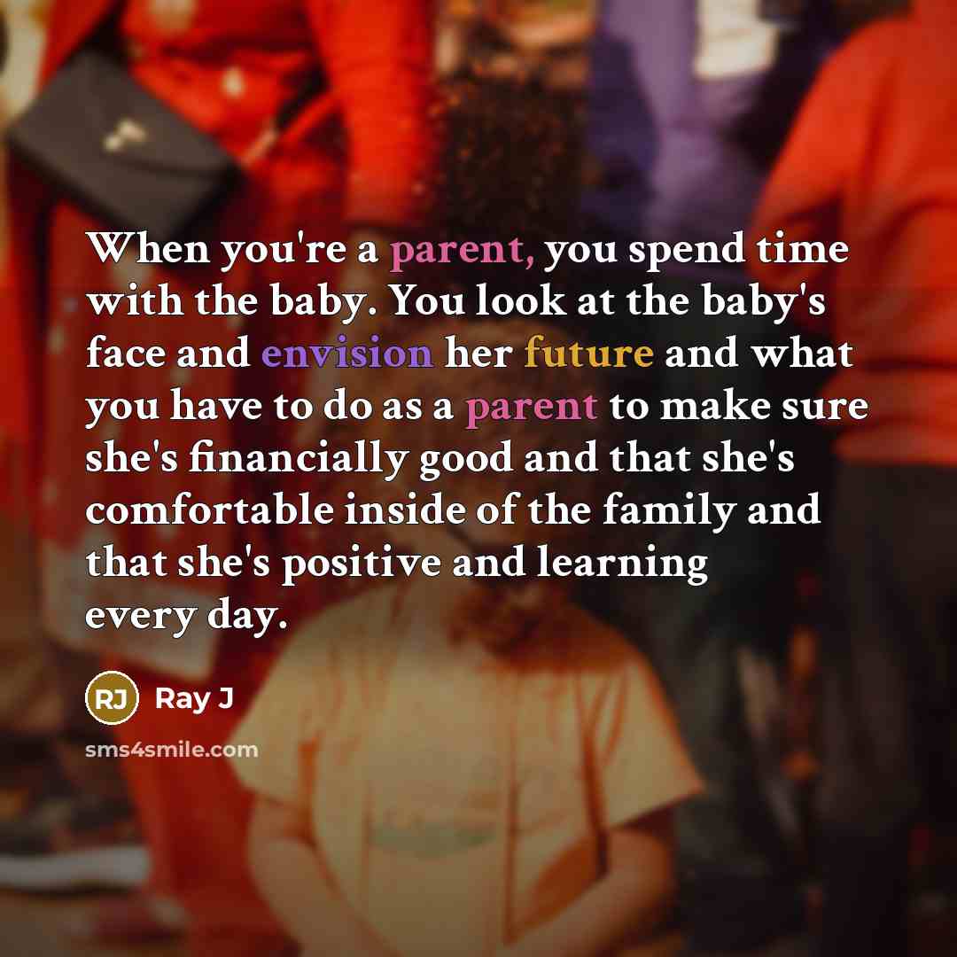 “When you're a parent, you spend time with the baby. You look at the baby's face and envision her future and what you have to do as a parent to make sure she's financially good and that she's comfortable inside of the family and that she's positive and learning every day.” quote by Ray J