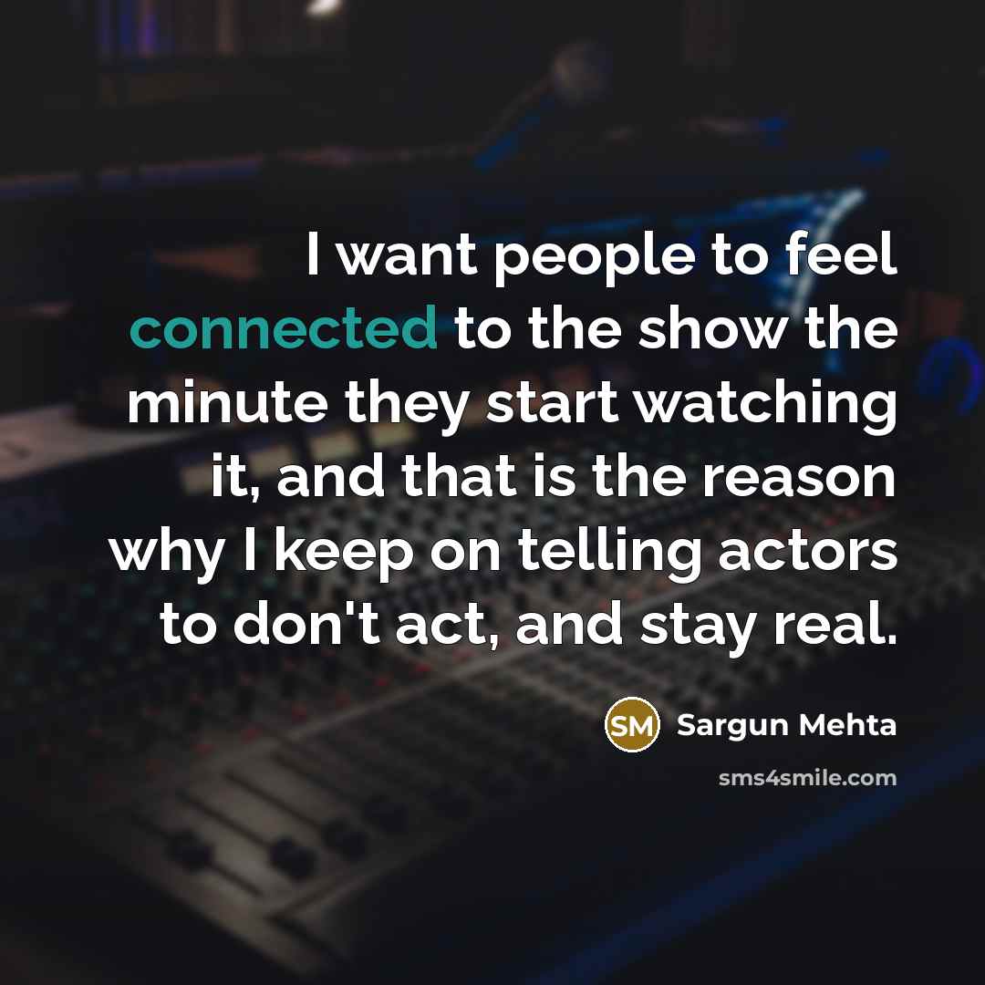 “I want people to feel connected to the show the minute they start watching it, and that is the reason why I keep on telling actors to don't act, and stay real.” quote by Sargun Mehta