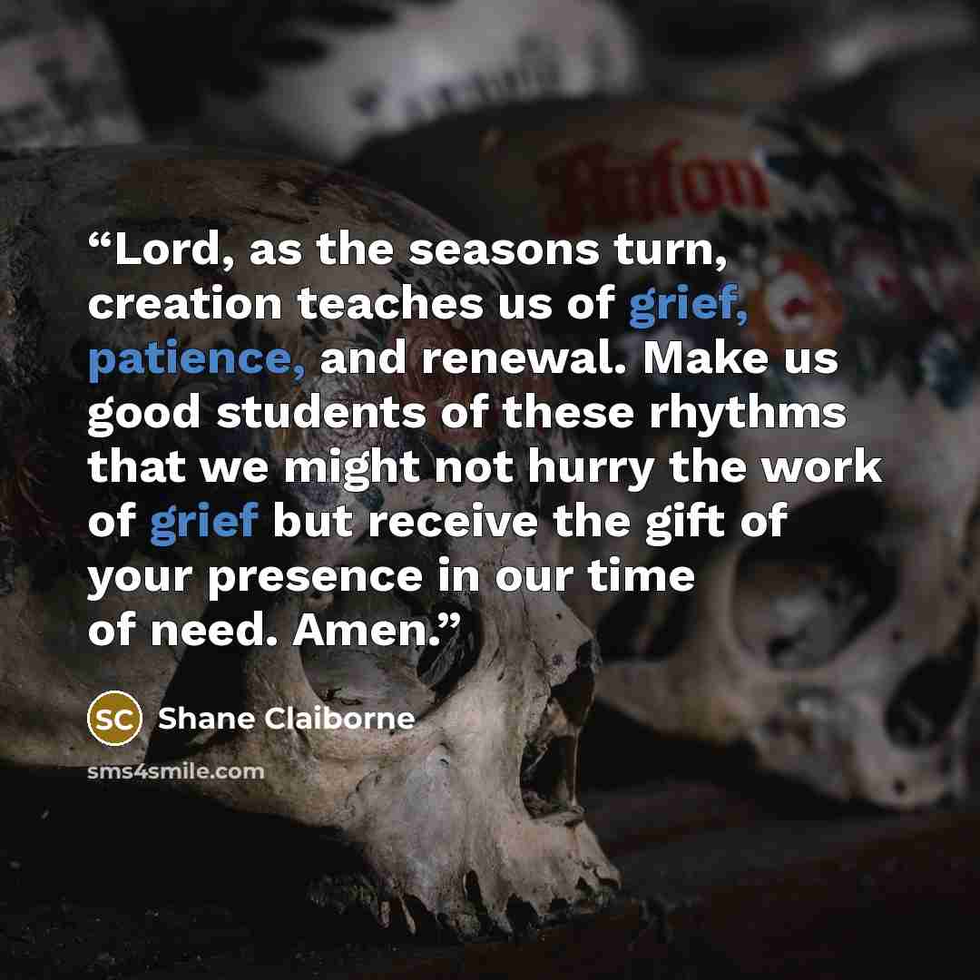 “Lord, as the seasons turn, creation teaches us of grief, patience, and renewal. Make us good students of these rhythms that we might not hurry the work of grief but receive the gift of your presence in our time of need. Amen.” quote by Shane Claiborne