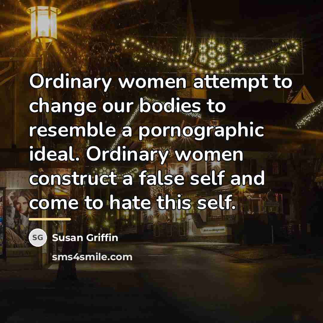 “Ordinary women attempt to change our bodies to resemble a…” quote by Susan Griffin