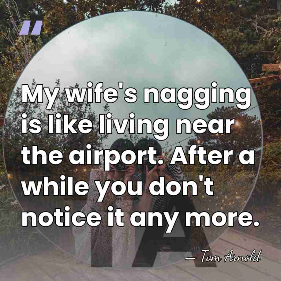 My wife's nagging is like living near the airport. After a while&hellip; - Tom Arnold