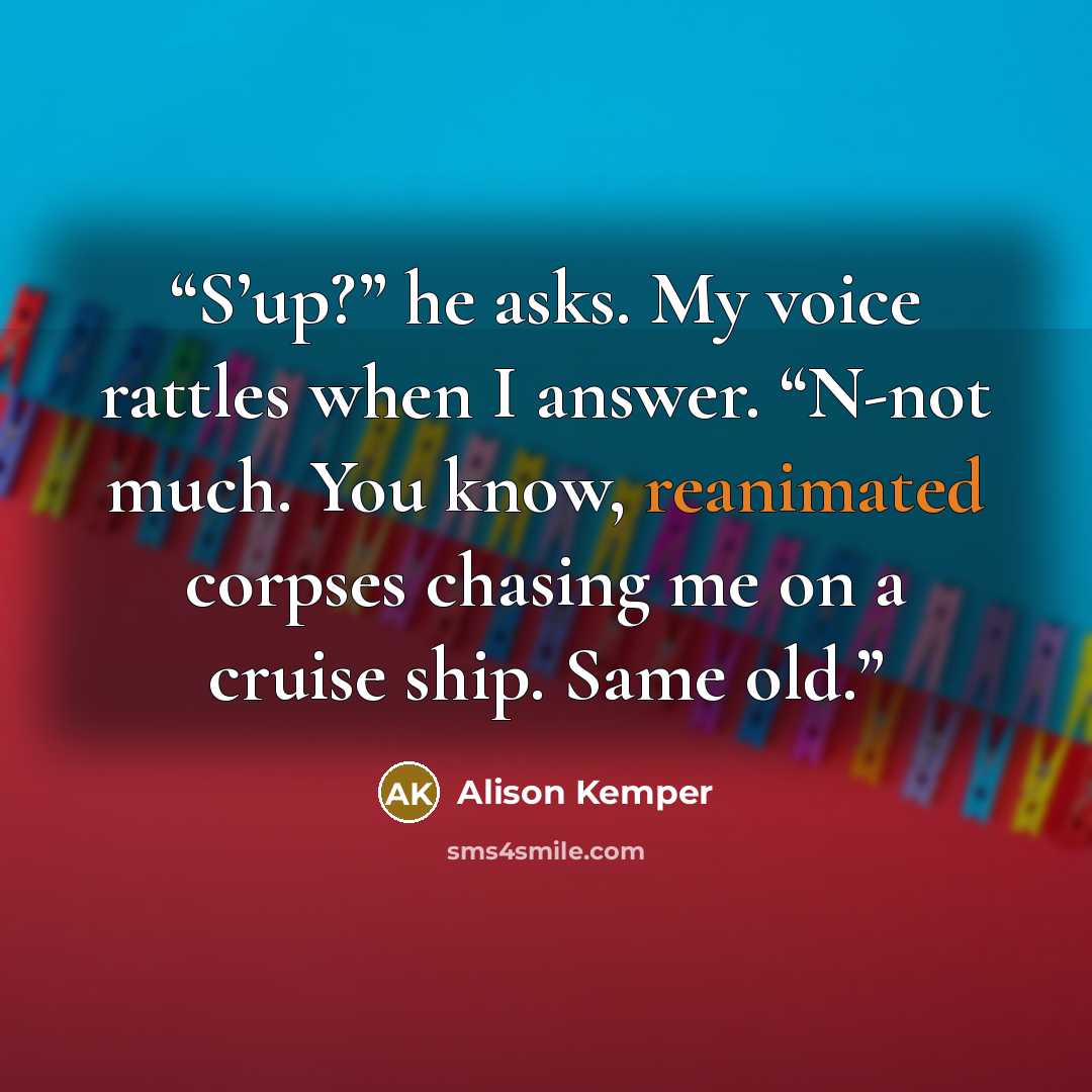 “S’up?” he asks. My voice rattles when I answer. “N-not much. You know, reanimated corpses chasing me on a cruise ship. Same old.” quote by Alison Kemper
