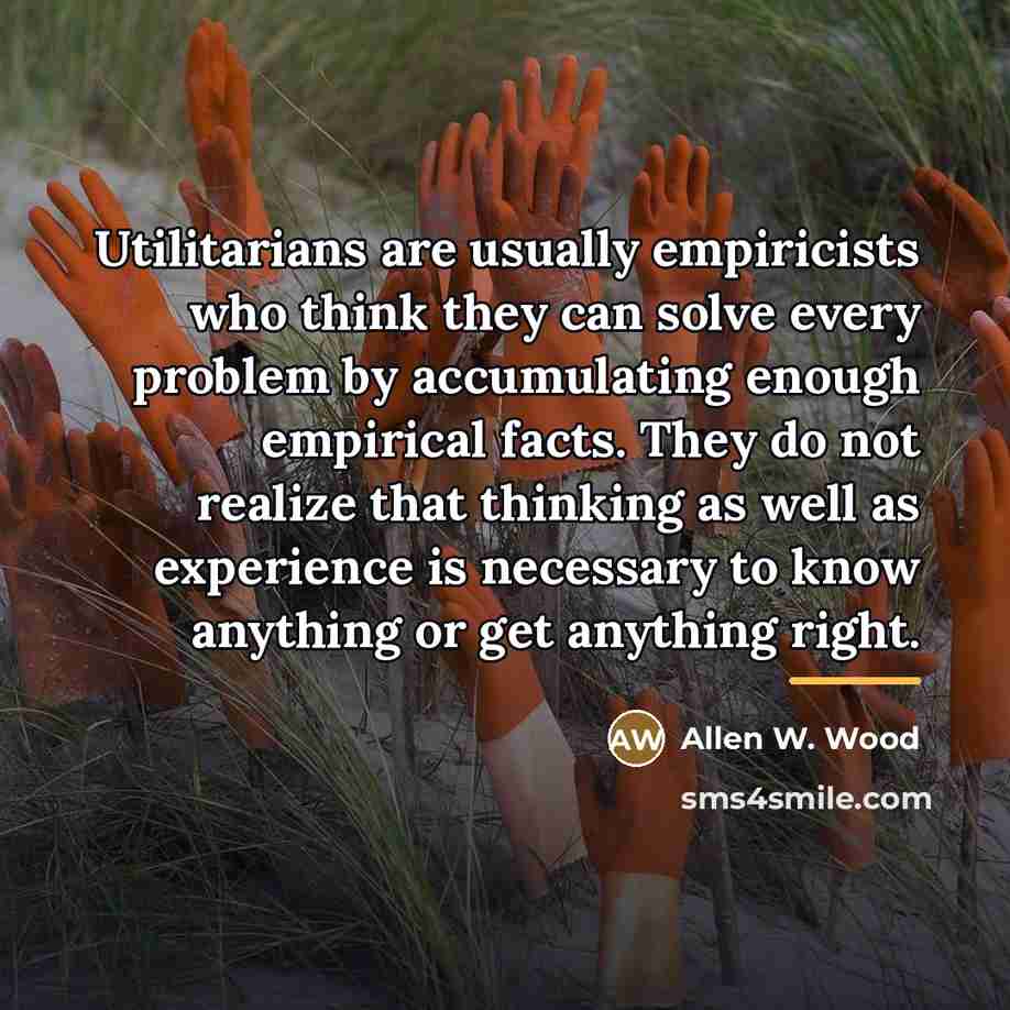 “Utilitarians are usually empiricists who think they can solve every…” quote by Allen W. Wood