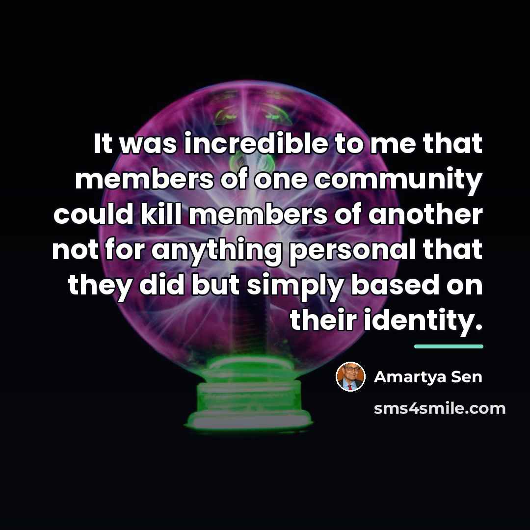 “It was incredible to me that members of one community…” quote by Amartya Sen