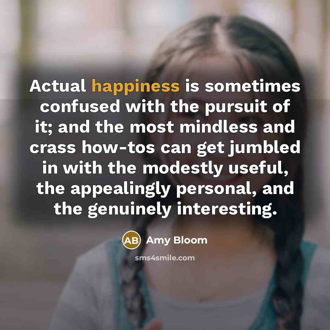 “Actual happiness is sometimes confused with the pursuit of it;…” quote by Amy Bloom