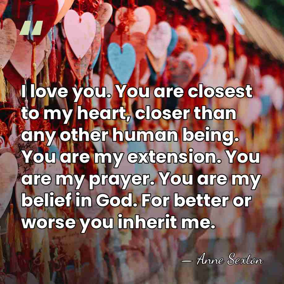 I love you. You are closest to my heart, closer than any&hellip; - Anne Sexton