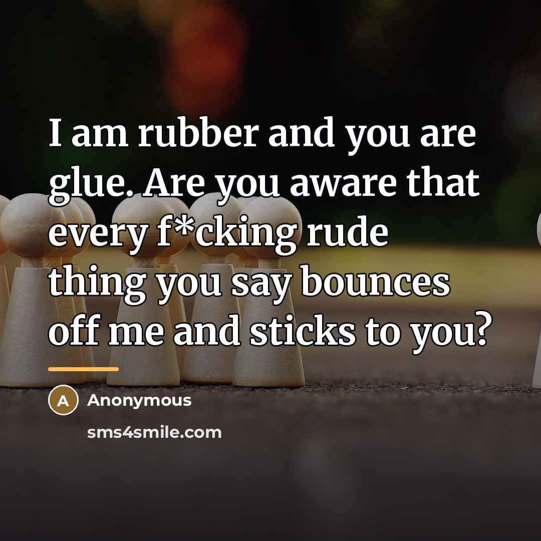 “I am rubber and you are glue. Are you aware…” quote by Anonymous
