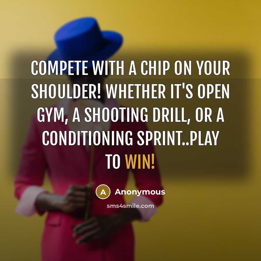 “Compete with a chip on your shoulder! Whether it's open gym, a shooting drill, or a conditioning sprint..play to WIN!” quote by Anonymous