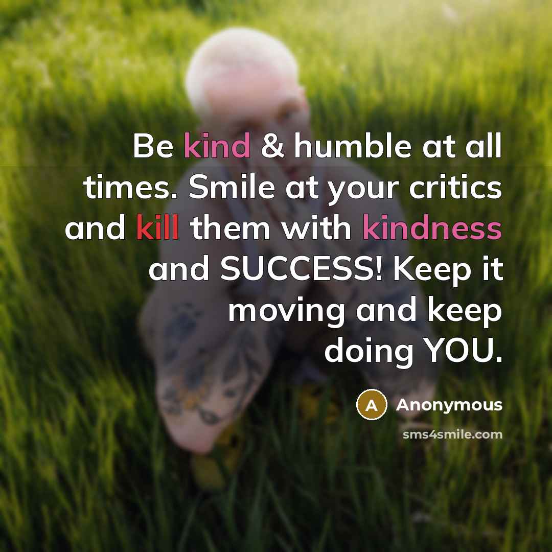 “Be kind & humble at all times. Smile at your critics and kill them with kindness and SUCCESS! Keep it moving and keep doing YOU.” quote by Anonymous
