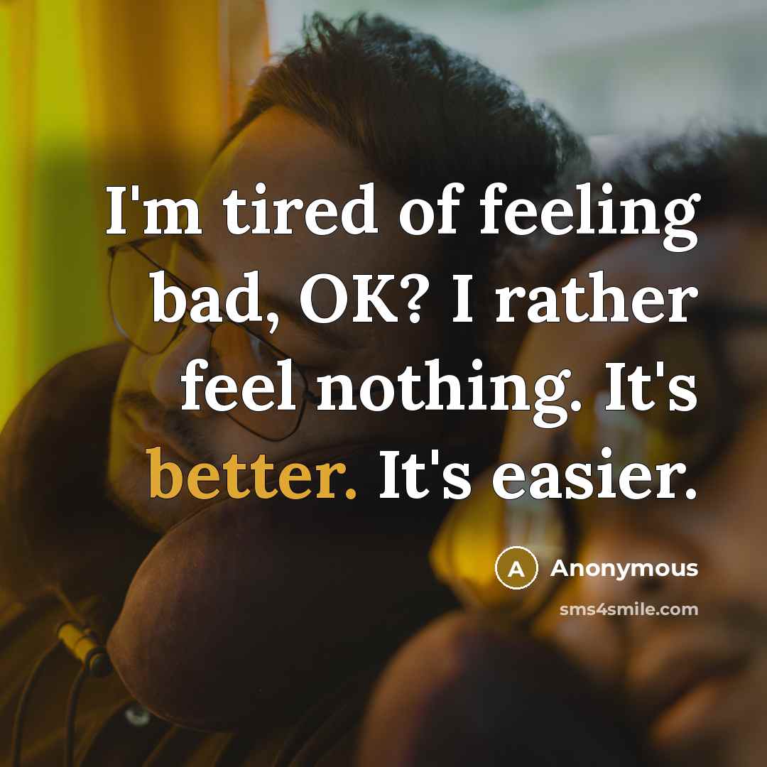“I'm tired of feeling bad, OK? I rather feel nothing. It's better. It's easier.” quote by Anonymous
