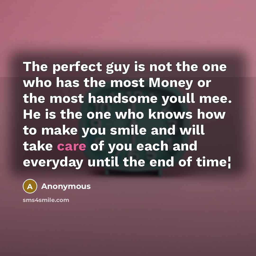 “The perfect guy is not the one who has the most Money or the most handsome youll mee. He is the one who knows how to make you smile and will take care of you each and everyday until the end of time¦” quote by Anonymous