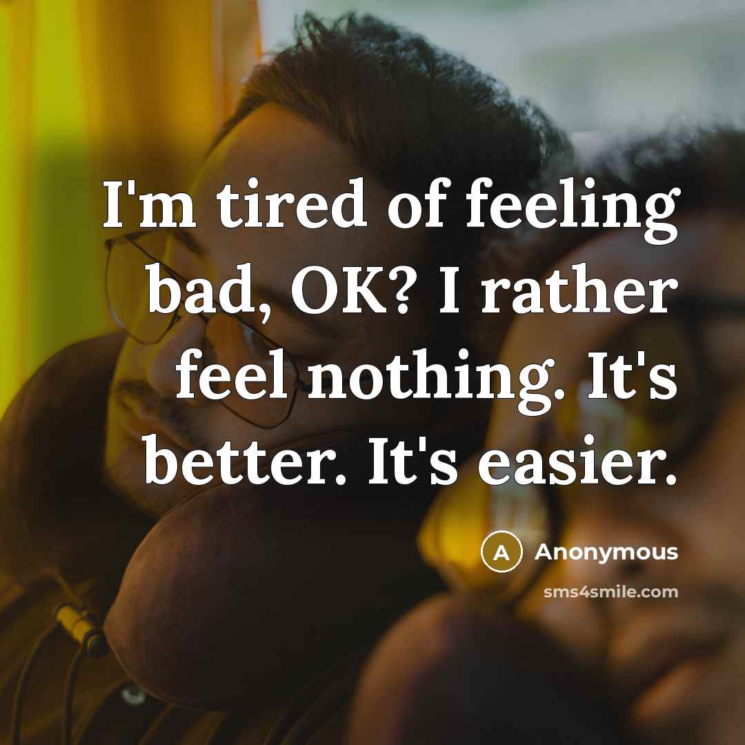 “I'm tired of feeling bad, OK? I rather feel nothing.…” quote by Anonymous