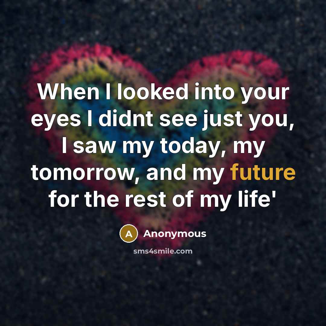 “When I looked into your eyes I didnt see just you, I saw my today, my tomorrow, and my future for the rest of my life'” quote by Anonymous